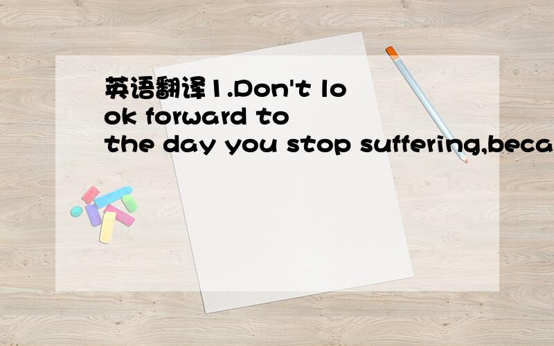 英语翻译1.Don't look forward to the day you stop suffering,because when itcomes you know you will be dead.2.A dog starving at his master's gate predicts the ruin of the state3.I would rather have a mind opened by wonder than one closed by costom.