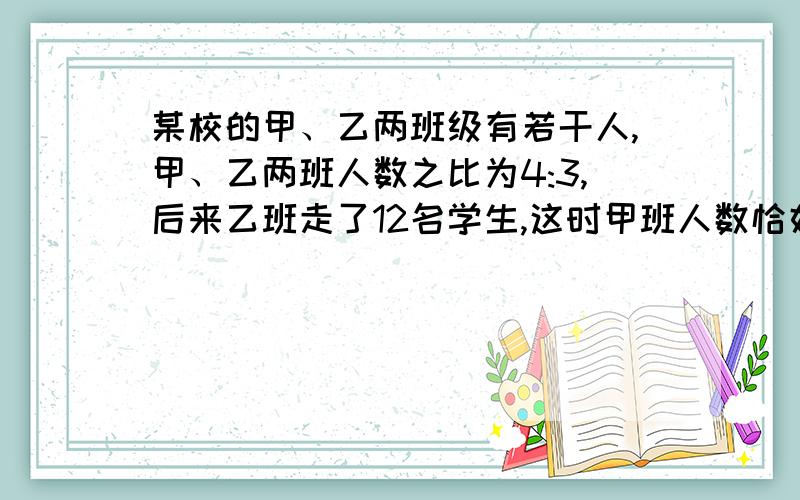 某校的甲、乙两班级有若干人,甲、乙两班人数之比为4:3,后来乙班走了12名学生,这时甲班人数恰好是乙班的2倍,求原来甲、乙两班的人数.（列方程解）