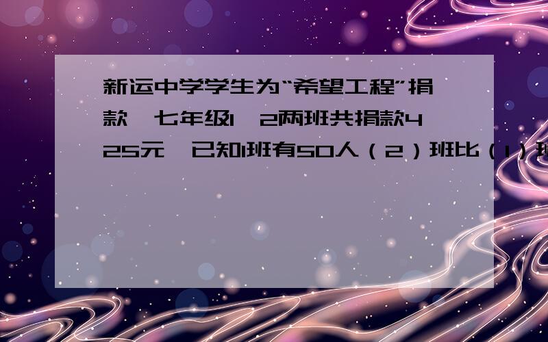 新运中学学生为“希望工程”捐款,七年级1、2两班共捐款425元,已知1班有50人（2）班比（1）班少5人,而（2）比（1）班平均每人多捐1元,问（2）班平均每人捐款多少元?