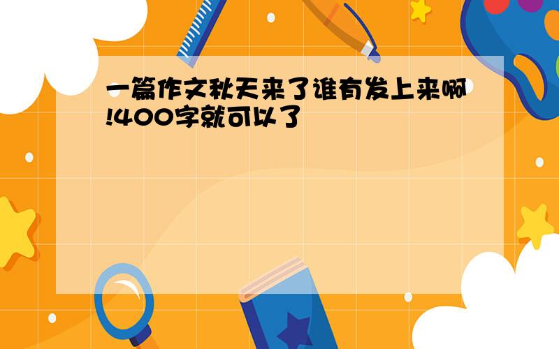 一篇作文秋天来了谁有发上来啊!400字就可以了