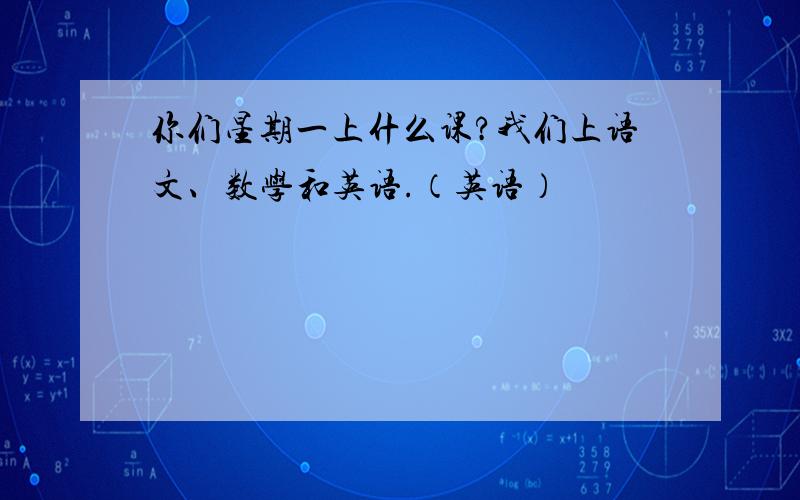 你们星期一上什么课?我们上语文、数学和英语.（英语）