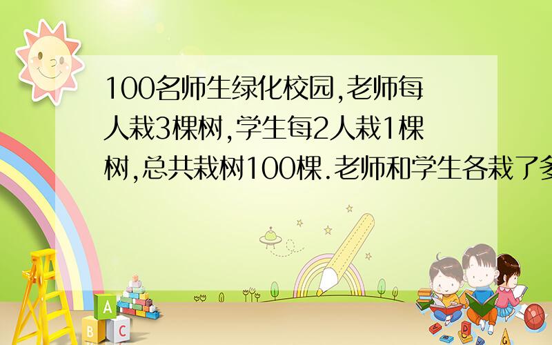 100名师生绿化校园,老师每人栽3棵树,学生每2人栽1棵树,总共栽树100棵.老师和学生各栽了多少棵树?快!