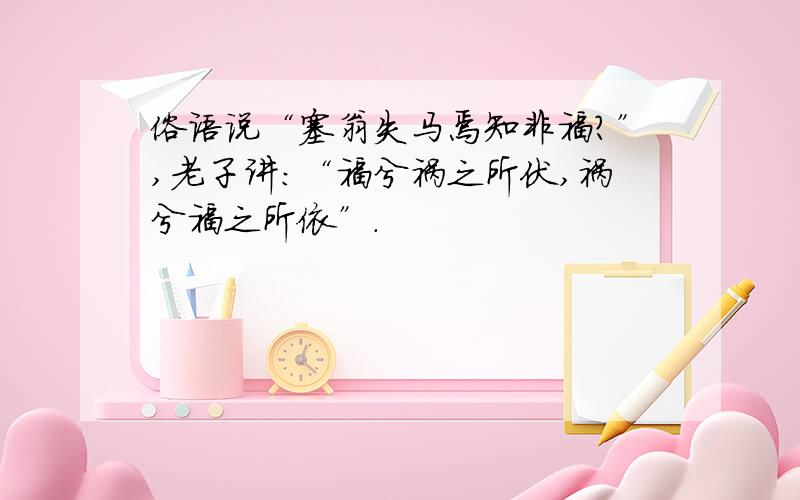 俗语说“塞翁失马焉知非福?”,老子讲：“福兮祸之所伏,祸兮福之所依”.