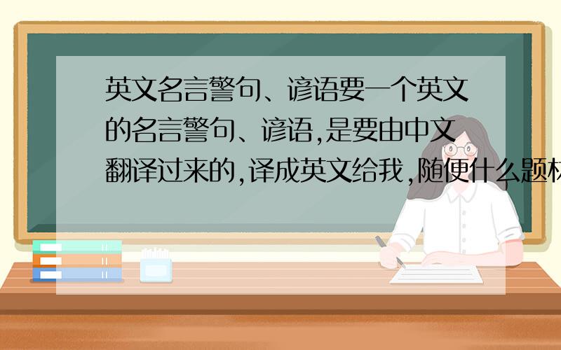 英文名言警句、谚语要一个英文的名言警句、谚语,是要由中文翻译过来的,译成英文给我,随便什么题材,一句就好.要求：中英对照,附有4——6句英文解说,解说也要有中文,多了少了都不给分!