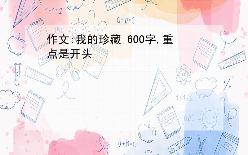 作文:我的珍藏 600字,重点是开头