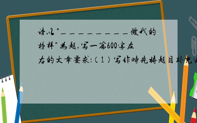 请以“________做我的榜样”为题,写一篇600字左右的文章要求：（1）写作时先将题目补充完整,然后作文（横线上可填“妈妈”“老师”“同学”“哥哥”“杜甫”等）（2）除诗歌外,文体不限