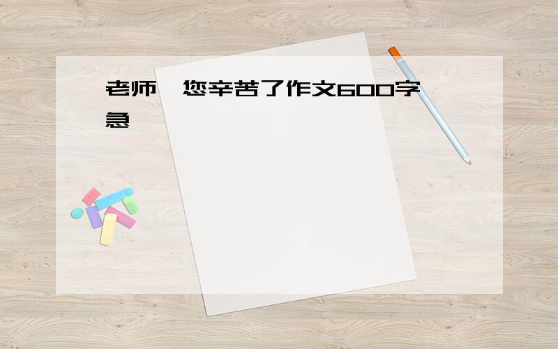 老师,您辛苦了作文600字 急