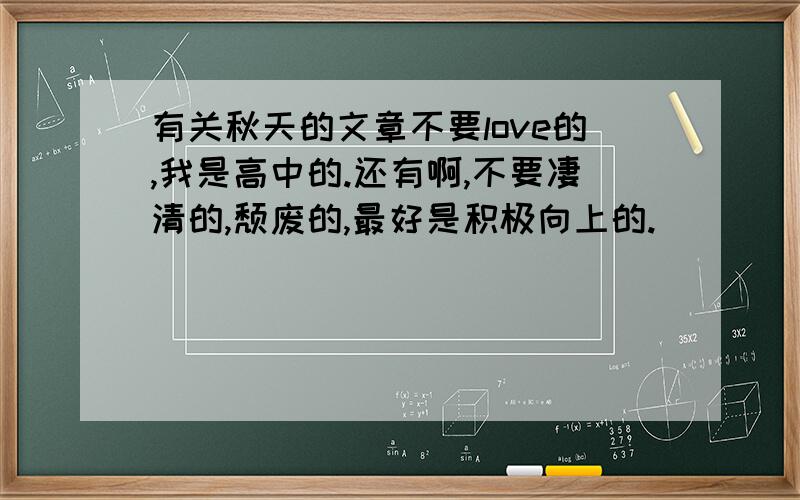 有关秋天的文章不要love的,我是高中的.还有啊,不要凄清的,颓废的,最好是积极向上的.