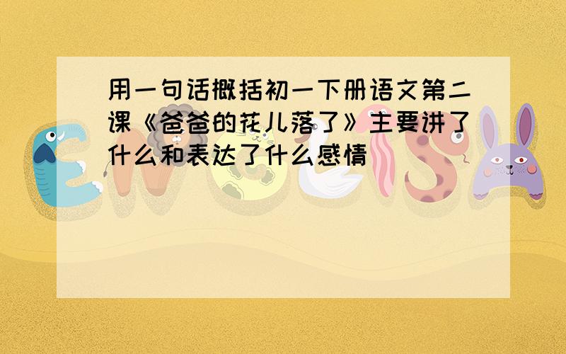 用一句话概括初一下册语文第二课《爸爸的花儿落了》主要讲了什么和表达了什么感情