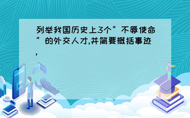 列举我国历史上3个”不辱使命”的外交人才,并简要概括事迹,