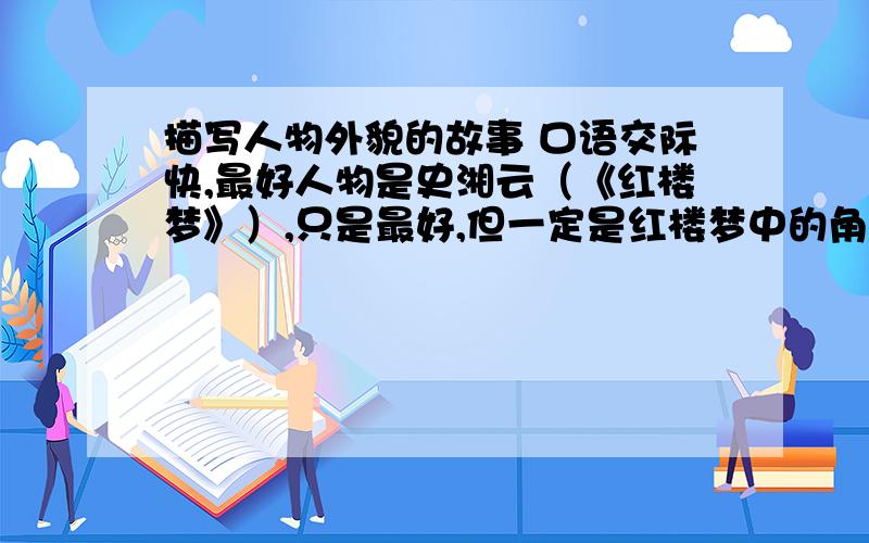 描写人物外貌的故事 口语交际快,最好人物是史湘云（《红楼梦》）,只是最好,但一定是红楼梦中的角色.