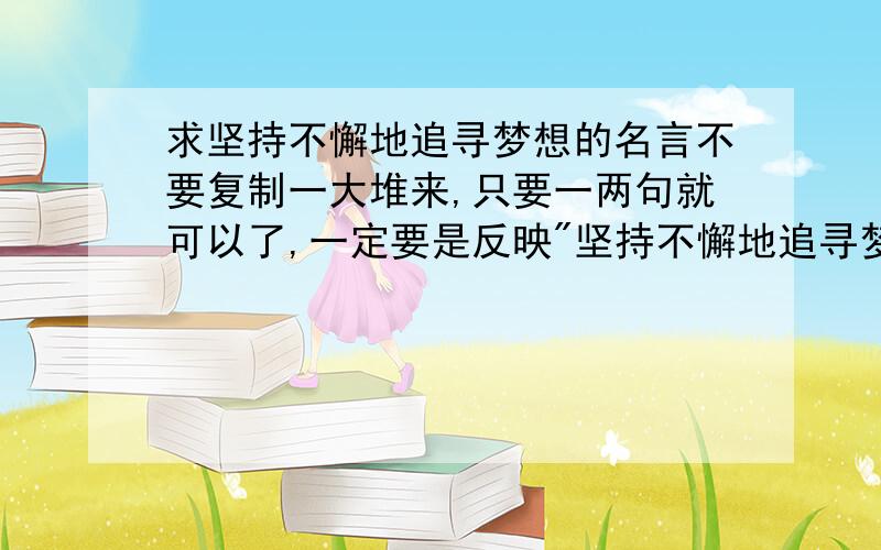 求坚持不懈地追寻梦想的名言不要复制一大堆来,只要一两句就可以了,一定要是反映