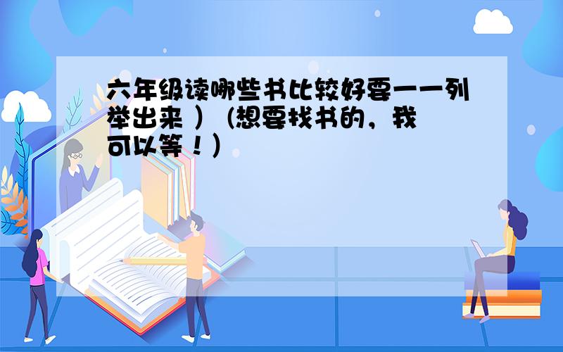 六年级读哪些书比较好要一一列举出来 ） (想要找书的，我可以等！）