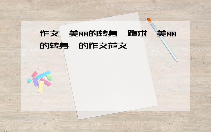 作文《美丽的转身》跪求《美丽的转身》的作文范文