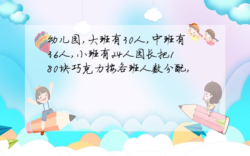 幼儿园,大班有30人,中班有36人,小班有24人园长把180块巧克力按各班人数分配,