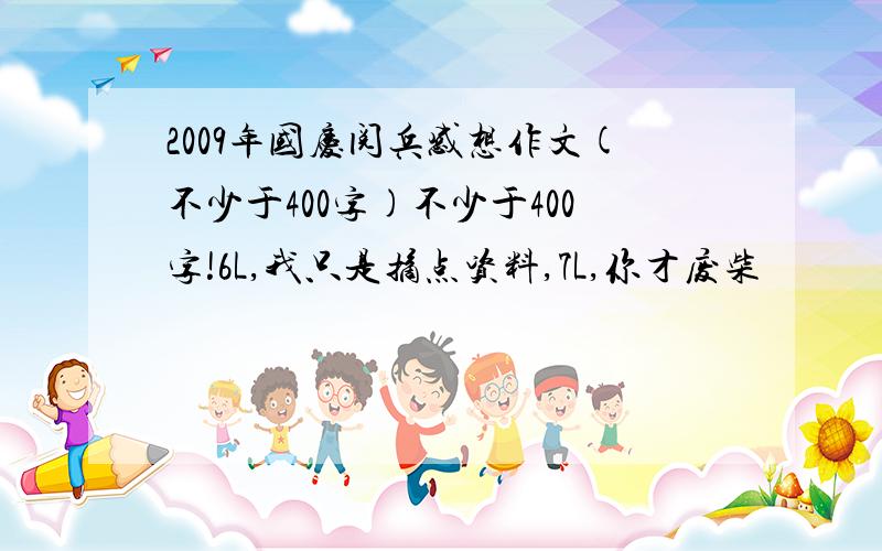 2009年国庆阅兵感想作文(不少于400字)不少于400字!6L,我只是摘点资料,7L,你才废柴