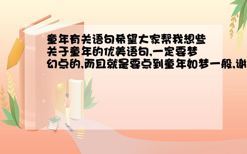 童年有关语句希望大家帮我想些关于童年的优美语句,一定要梦幻点的,而且就是要点到童年如梦一般,谢谢各位天使姐姐哥哥弟弟妹妹阿姨叔叔,