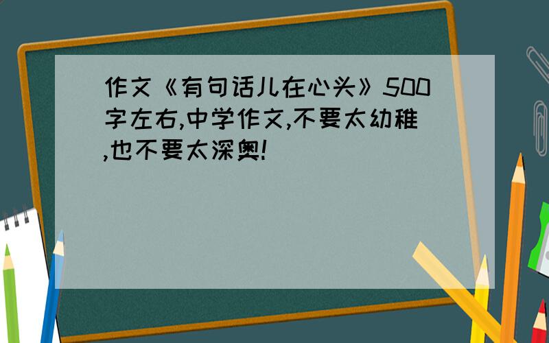 作文《有句话儿在心头》500字左右,中学作文,不要太幼稚,也不要太深奥!