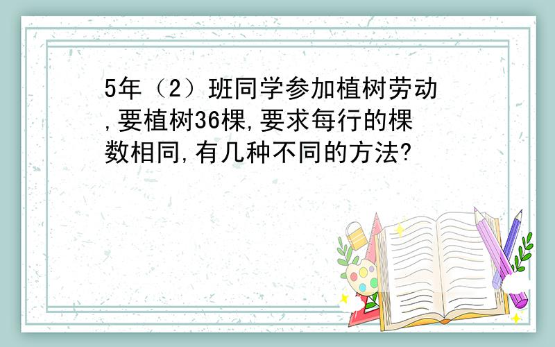 5年（2）班同学参加植树劳动,要植树36棵,要求每行的棵数相同,有几种不同的方法?