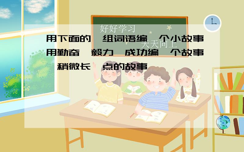 用下面的一组词语编一个小故事用勤奋、毅力、成功编一个故事,稍微长一点的故事