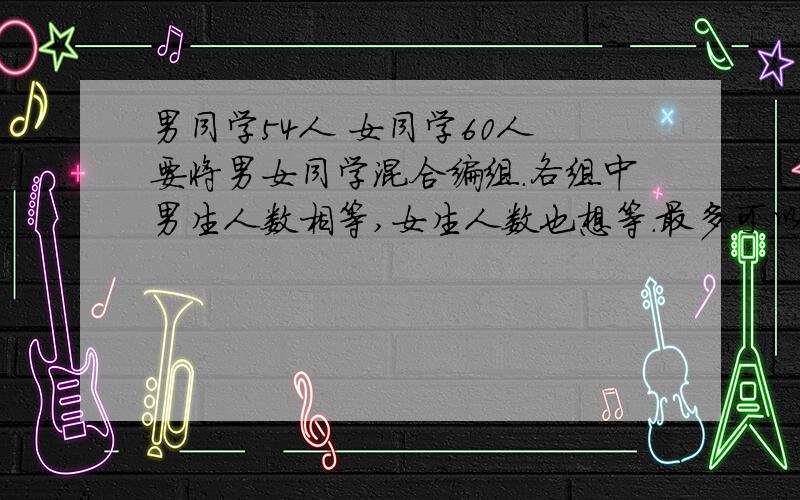 男同学54人 女同学60人 要将男女同学混合编组.各组中男生人数相等,女生人数也想等.最多可以男同学54人 女同学60人 要将男女同学混合编组.各组中男生人数相等,女生人数也想等.最多可以编