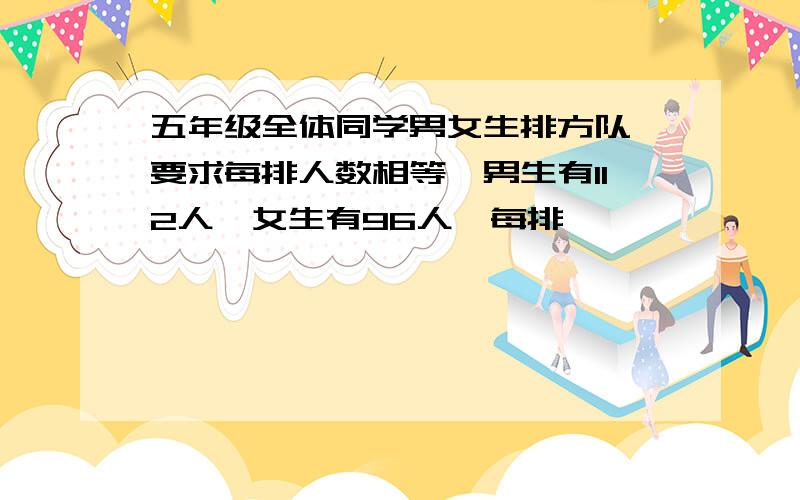 五年级全体同学男女生排方队,要求每排人数相等,男生有112人,女生有96人,每排