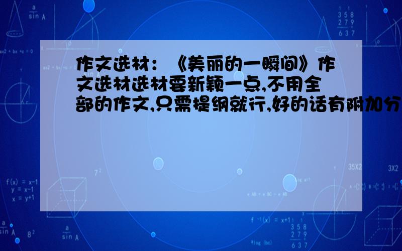 作文选材：《美丽的一瞬间》作文选材选材要新颖一点,不用全部的作文,只需提纲就行,好的话有附加分呦!