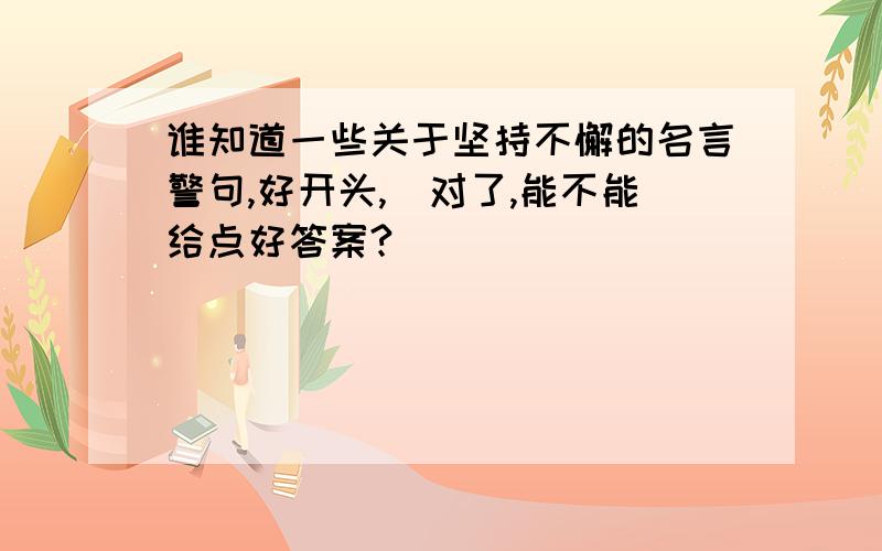 谁知道一些关于坚持不懈的名言警句,好开头,）对了,能不能给点好答案?