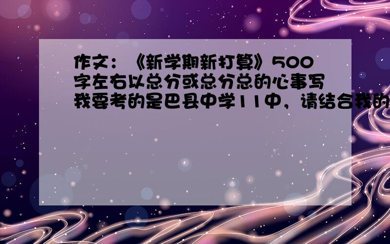 作文：《新学期新打算》500字左右以总分或总分总的心事写我要考的是巴县中学11中，请结合我的情况写：我一般在上课时不喜欢举手，而且有时要讲讲话，我喜欢运动，而且也要参加比赛