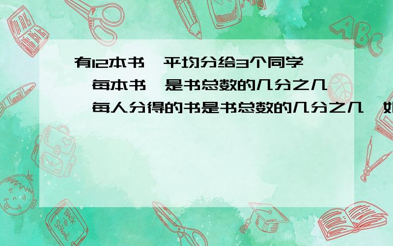 有12本书,平均分给3个同学,每本书,是书总数的几分之几,每人分得的书是书总数的几分之几,如果平均分给个同学,每人分得的书是书的总数的几分之几如果平均分给4个同学,每人分得的书是书