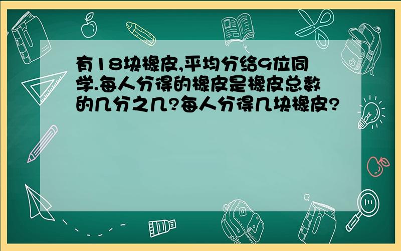 有18块橡皮,平均分给9位同学.每人分得的橡皮是橡皮总数的几分之几?每人分得几块橡皮?