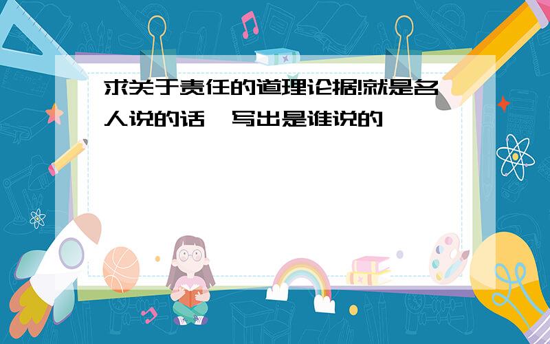 求关于责任的道理论据!就是名人说的话,写出是谁说的