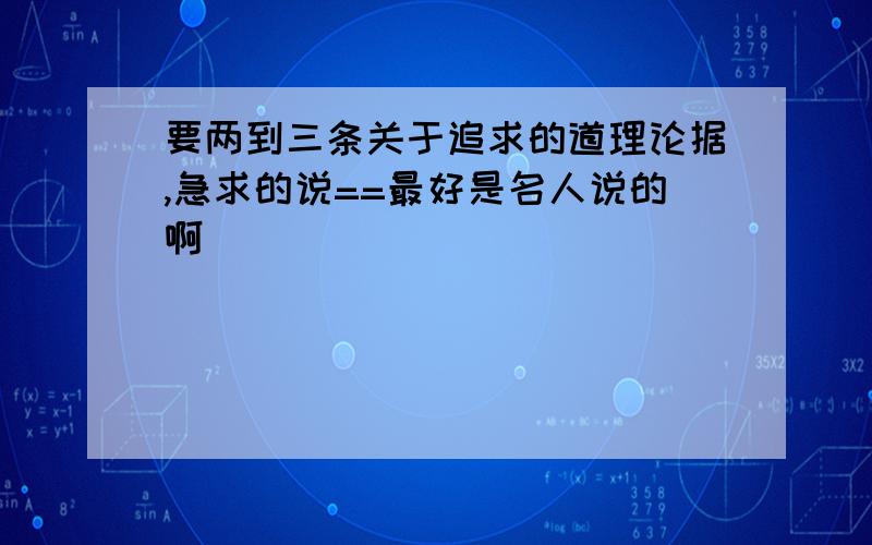 要两到三条关于追求的道理论据,急求的说==最好是名人说的啊