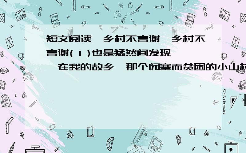 短文阅读《乡村不言谢》乡村不言谢( 1 )也是猛然间发现,在我的故乡,那个闭塞而贫困的小山村里,我从来没有听见过“谢谢”两个字.（2）在儿时的记忆中,邻里之间相互借东西是很常见的,借