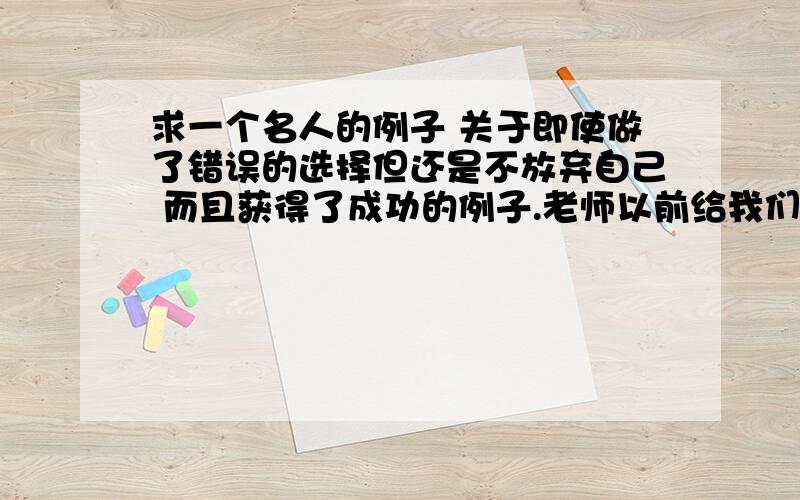 求一个名人的例子 关于即使做了错误的选择但还是不放弃自己 而且获得了成功的例子.老师以前给我们讲过 关于一个很聪明的女生 考上了很好的大学 喜欢音乐（好像又是文学.忘了.）但是