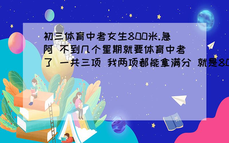 初三体育中考女生800米.急阿 不到几个星期就要体育中考了 一共三项 我两项都能拿满分 就是800米太差了了阿 感觉自己应该可以跑很快的 但一直没掌握技巧 .以下有几个问题 .1.不要跑第一