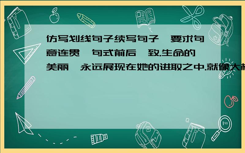 仿写划线句子续写句子,要求句意连贯,句式前后一致.生命的美丽,永远展现在她的进取之中.就像大树的美丽,是展现在它负势竞上高耸入云的蓬勃生机中；就像雄鹰的美丽,是展现在它____________