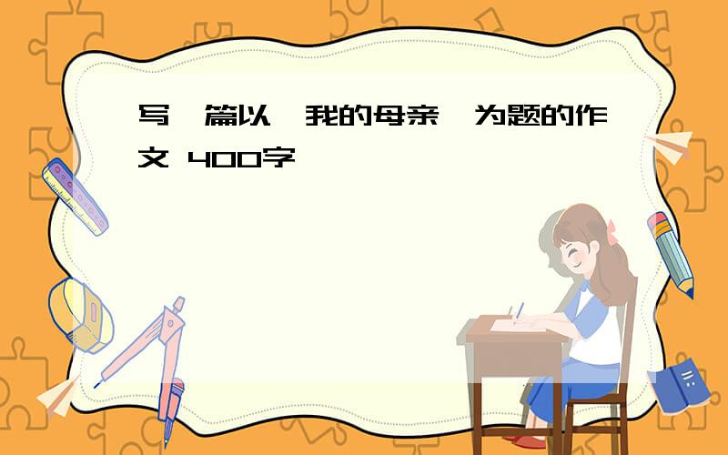 写一篇以《我的母亲》为题的作文 400字