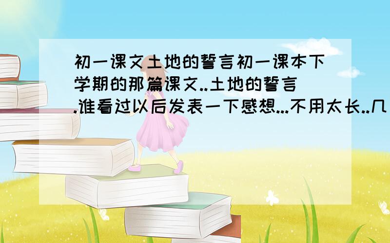 初一课文土地的誓言初一课本下学期的那篇课文..土地的誓言.谁看过以后发表一下感想...不用太长..几句话就OK