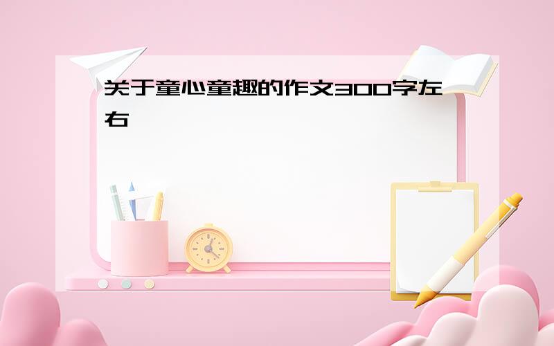 关于童心童趣的作文300字左右,