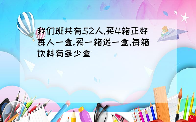 我们班共有52人,买4箱正好每人一盒,买一箱送一盒,每箱饮料有多少盒