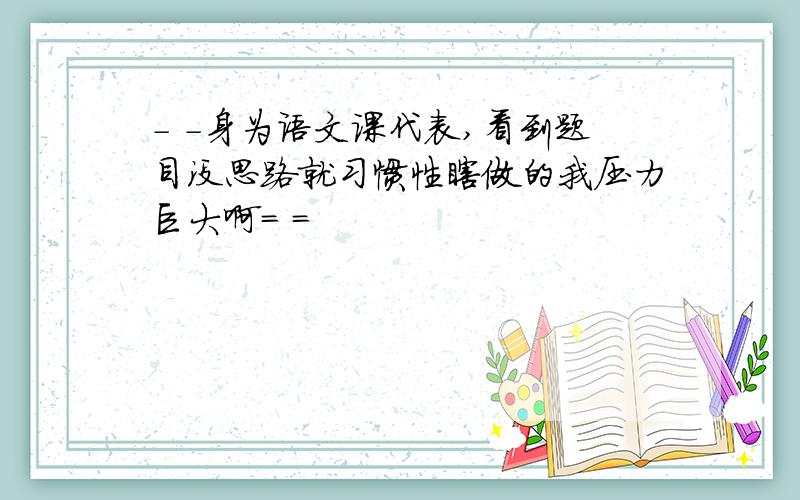 - -身为语文课代表,看到题目没思路就习惯性瞎做的我压力巨大啊= =