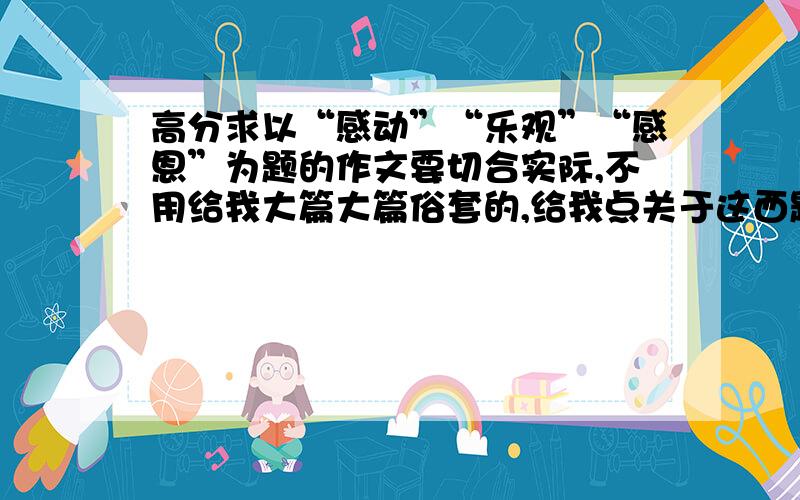 高分求以“感动”“乐观”“感恩”为题的作文要切合实际,不用给我大篇大篇俗套的,给我点关于这西题目的美文美段之类也可以,可以关于地震的,能给个开头的最好,中间我自己再凑,我分不