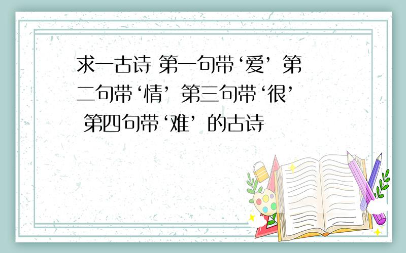 求一古诗 第一句带‘爱’ 第二句带‘情’ 第三句带‘很’ 第四句带‘难’ 的古诗