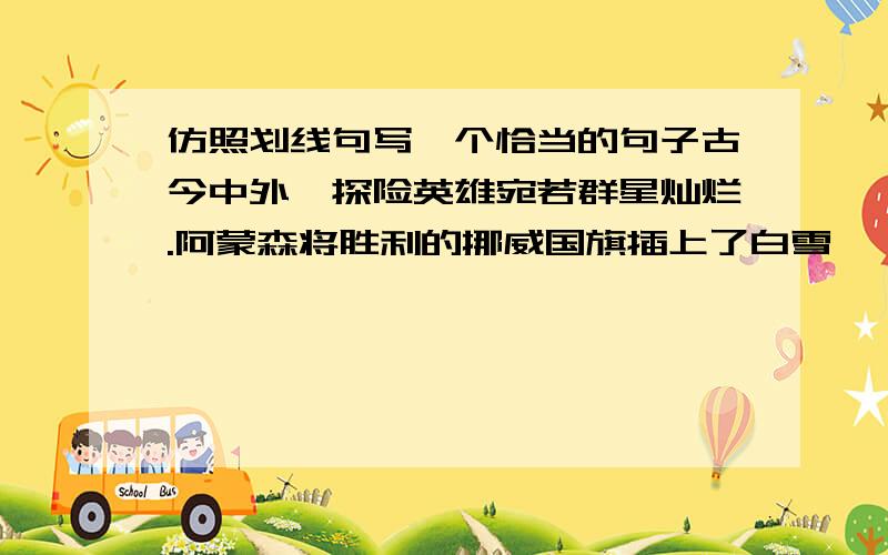 仿照划线句写一个恰当的句子古今中外,探险英雄宛若群星灿烂.阿蒙森将胜利的挪威国旗插上了白雪皑皑的南极；尧茂书将飞扬的青春挥洒在激流汹涌的长江;.