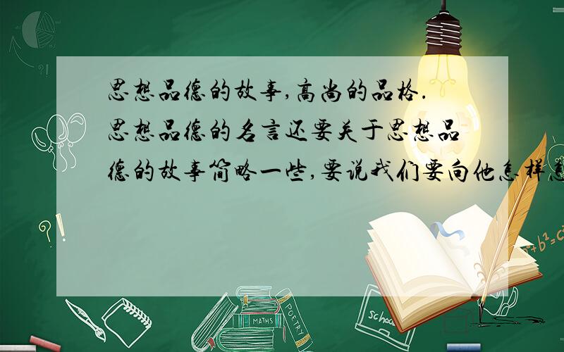 思想品德的故事,高尚的品格.思想品德的名言还要关于思想品德的故事简略一些,要说我们要向他怎样怎样做 ,可以写什么拾金不昧的精神 ``````等等