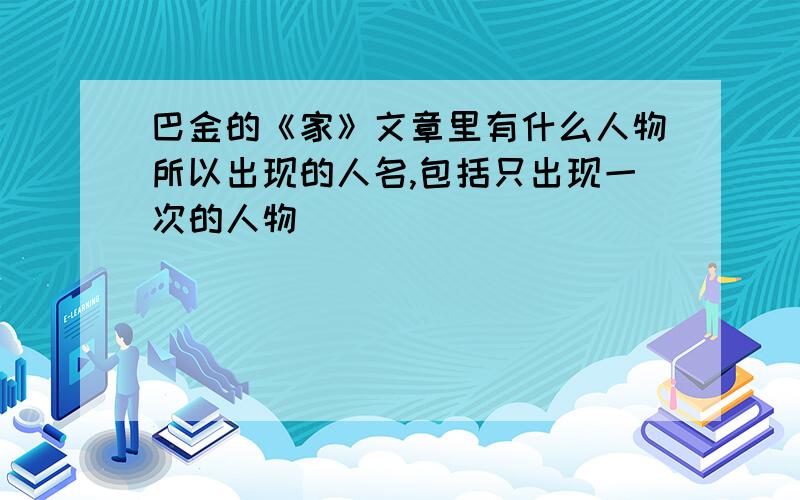 巴金的《家》文章里有什么人物所以出现的人名,包括只出现一次的人物