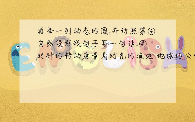 再举一列动态的圆,并仿照第④自然段划线句子写一句话.④ 时针的转动度量着时光的流逝.地球的公转带来了春夏秋冬.电子的运动,泄露了微观世界的奥秘.