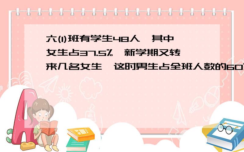 六(1)班有学生48人,其中女生占37.5%,新学期又转来几名女生,这时男生占全班人数的60%.转来的女生有多少人?