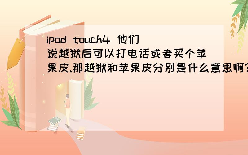 ipod touch4 他们说越狱后可以打电话或者买个苹果皮.那越狱和苹果皮分别是什么意思啊?